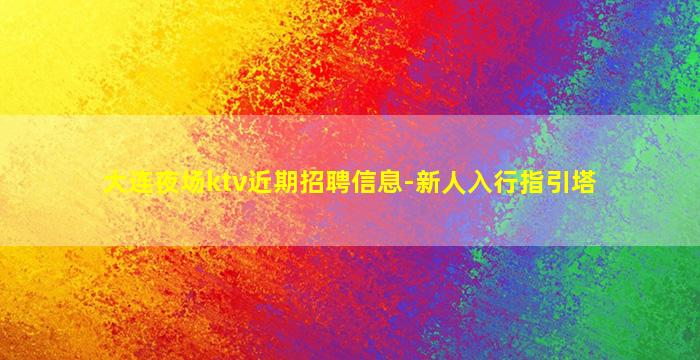大连夜场ktv近期招聘信息-新人入行指引塔